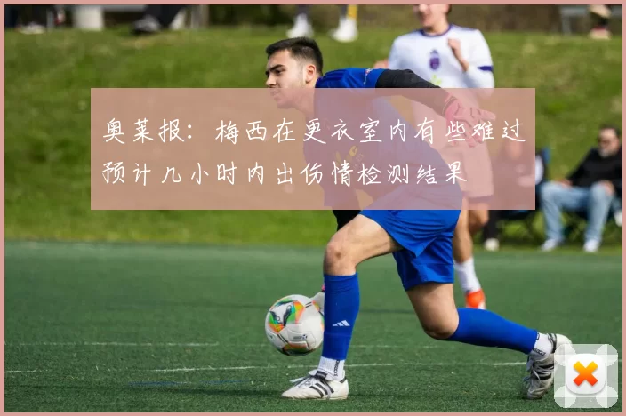 奥莱报：梅西在更衣室内有些难过预计几小时内出伤情检测结果