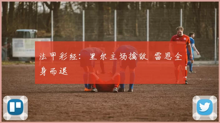 法甲彩经：里尔主场擒敌  雷恩全身而退