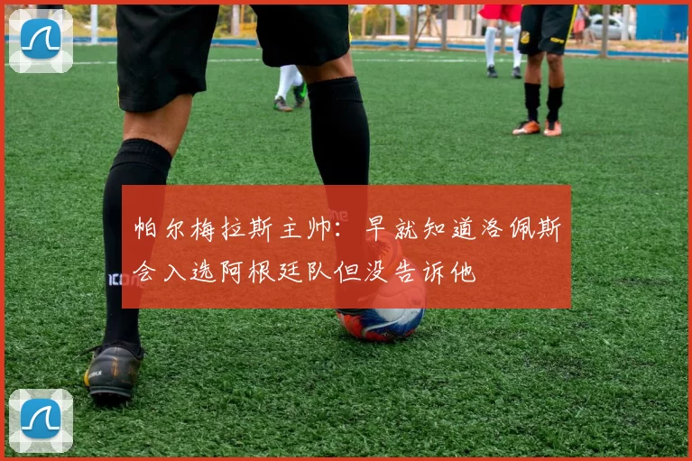 帕尔梅拉斯主帅：早就知道洛佩斯会入选阿根廷队但没告诉他