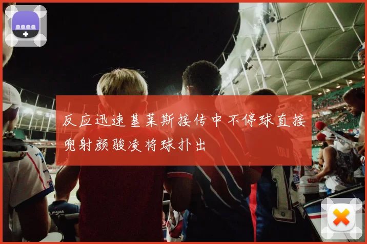 反应迅速基莱斯接传中不停球直接兜射颜骏凌将球扑出