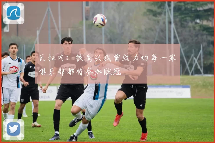 瓦拉内：很高兴我曾效力的每一家俱乐部都将参加欧冠