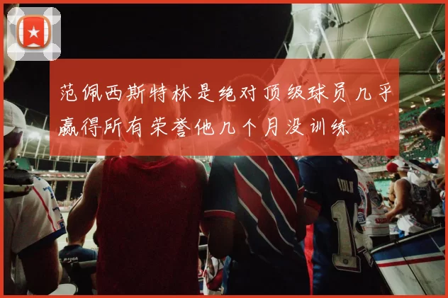 范佩西斯特林是绝对顶级球员几乎赢得所有荣誉他几个月没训练