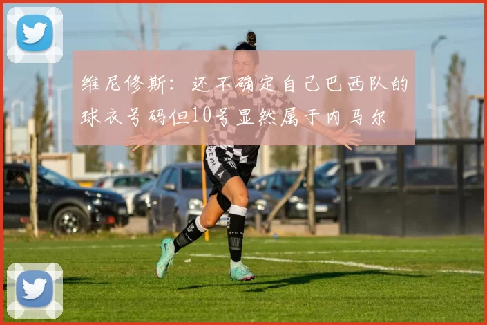 维尼修斯：还不确定自己巴西队的球衣号码但10号显然属于内马尔