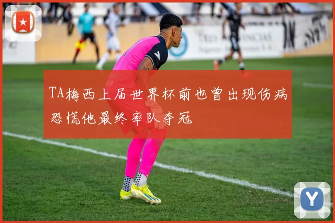 TA梅西上届世界杯前也曾出现伤病恐慌他最终率队夺冠