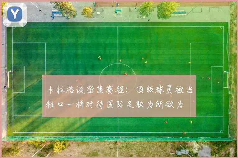 卡拉格谈密集赛程：顶级球员被当牲口一样对待国际足联为所欲为