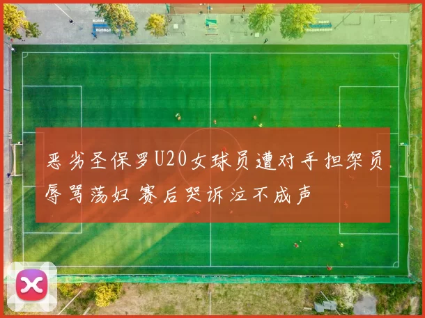 恶劣圣保罗U20女球员遭对手担架员辱骂荡妇 赛后哭诉泣不成声