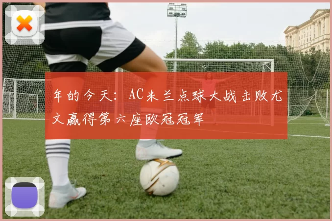 年的今天：AC米兰点球大战击败尤文赢得第六座欧冠冠军