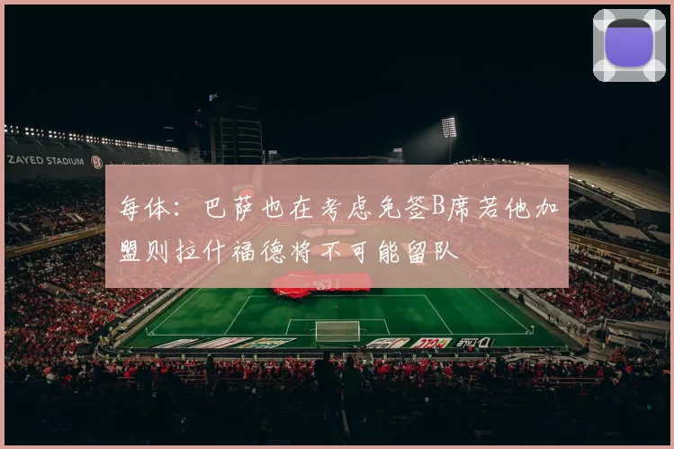 每体：巴萨也在考虑免签B席若他加盟则拉什福德将不可能留队
