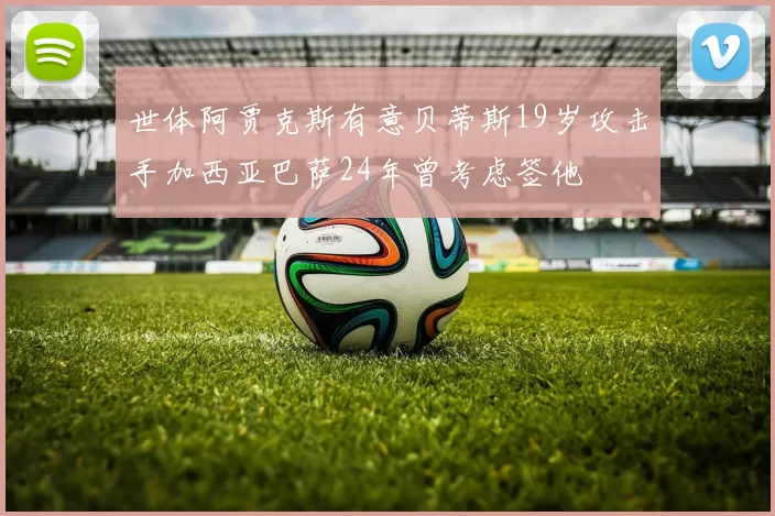 世体阿贾克斯有意贝蒂斯19岁攻击手加西亚巴萨24年曾考虑签他