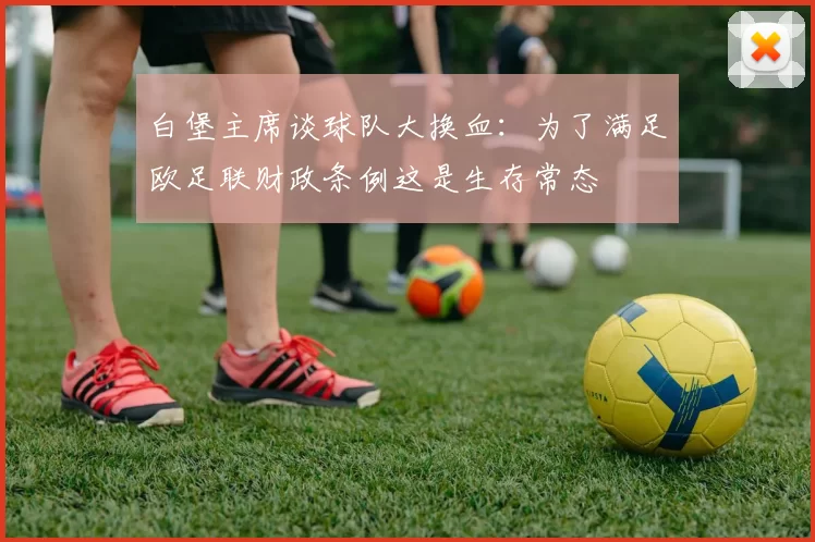 白堡主席谈球队大换血：为了满足欧足联财政条例这是生存常态