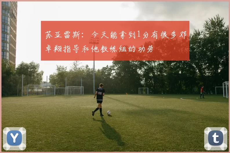 苏亚雷斯：今天能拿到1分有很多邓卓翔指导和他教练组的功劳