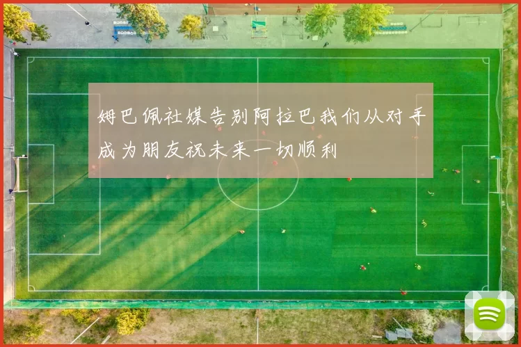 姆巴佩社媒告别阿拉巴我们从对手成为朋友祝未来一切顺利