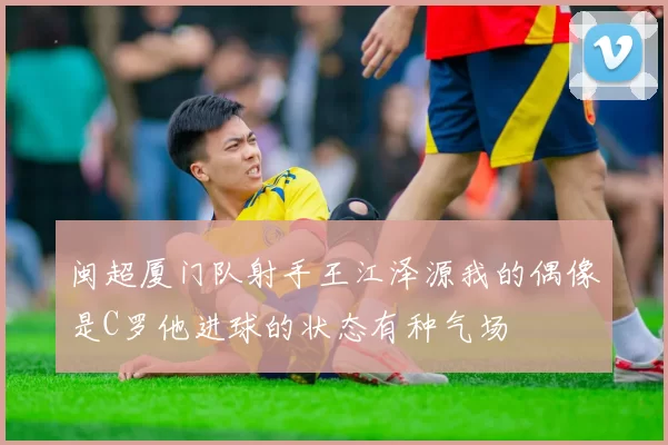 闽超厦门队射手王江泽源我的偶像是C罗他进球的状态有种气场